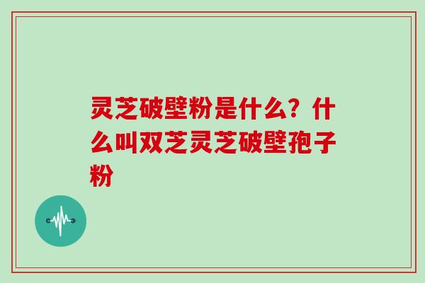 灵芝破壁粉是什么？什么叫双芝灵芝破壁孢子粉