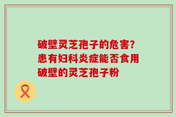 破壁灵芝孢子的危害？患有能否食用破壁的灵芝孢子粉