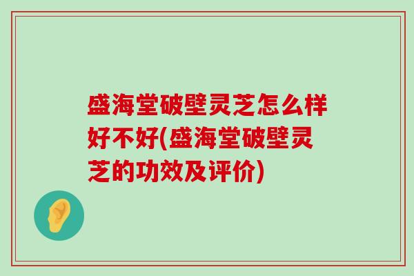 盛海堂破壁灵芝怎么样好不好(盛海堂破壁灵芝的功效及评价)