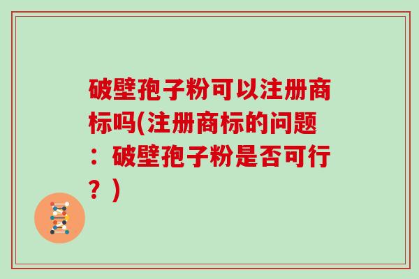 破壁孢子粉可以注册商标吗(注册商标的问题：破壁孢子粉是否可行？)