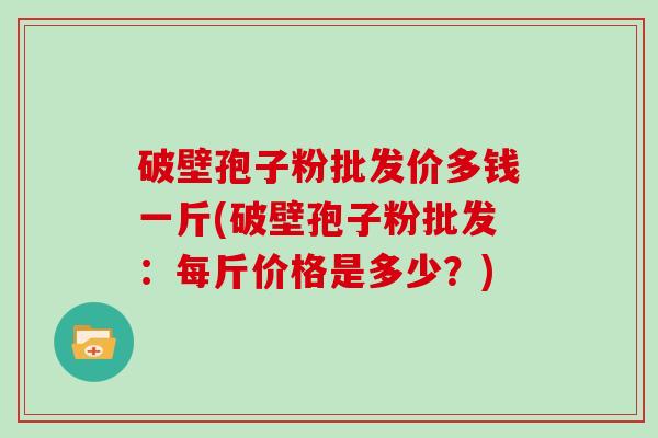 破壁孢子粉批发价多钱一斤(破壁孢子粉批发：每斤价格是多少？)