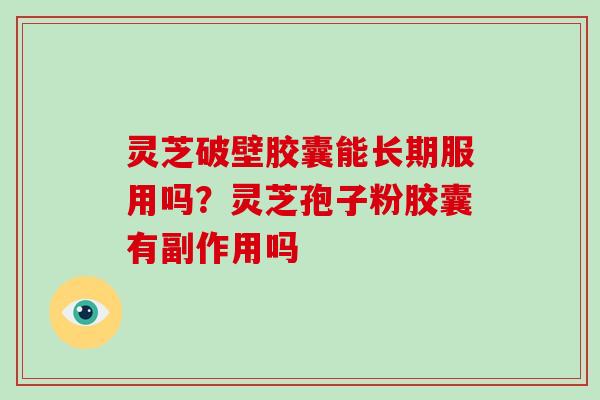 灵芝破壁胶囊能长期服用吗？灵芝孢子粉胶囊有副作用吗