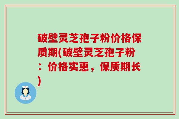 破壁灵芝孢子粉价格保质期(破壁灵芝孢子粉：价格实惠，保质期长)