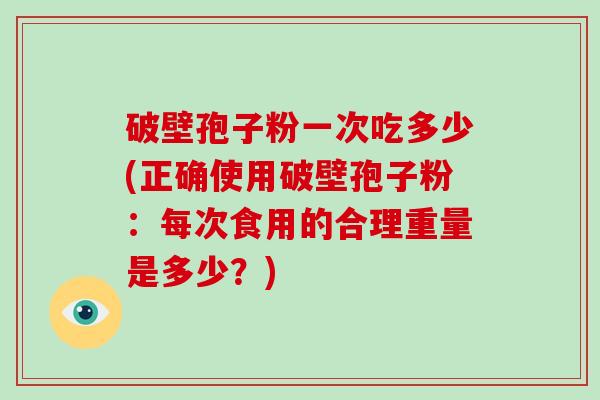 破壁孢子粉一次吃多少(正确使用破壁孢子粉：每次食用的合理重量是多少？)