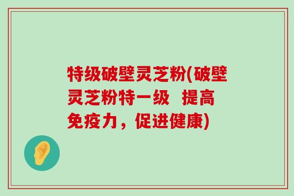 特级破壁灵芝粉(破壁灵芝粉特一级  提高免疫力，促进健康)