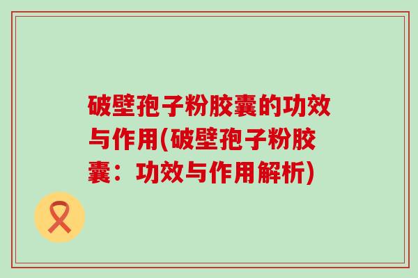 破壁孢子粉胶囊的功效与作用(破壁孢子粉胶囊：功效与作用解析)