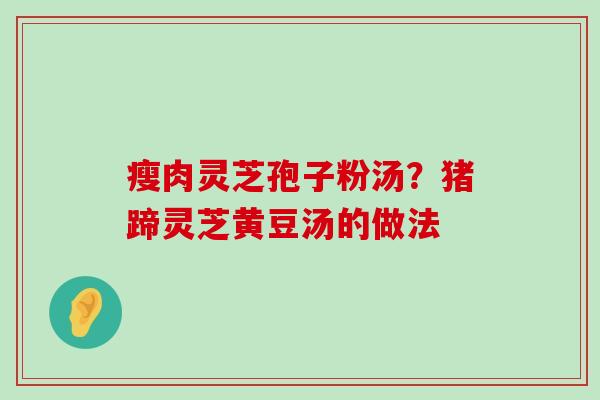 瘦肉灵芝孢子粉汤？猪蹄灵芝黄豆汤的做法