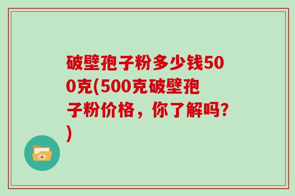 破壁孢子粉多少钱500克(500克破壁孢子粉价格，你了解吗？)