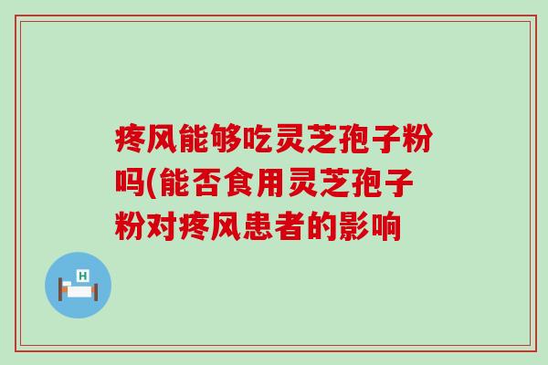 疼风能够吃灵芝孢子粉吗(能否食用灵芝孢子粉对疼风患者的影响