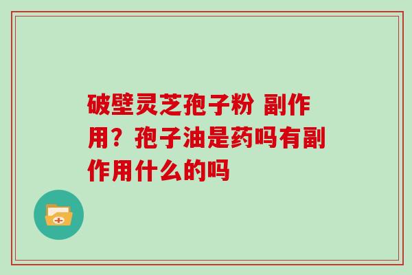 破壁灵芝孢子粉 副作用？孢子油是药吗有副作用什么的吗