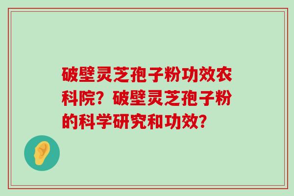 破壁灵芝孢子粉功效农科院？破壁灵芝孢子粉的科学研究和功效？