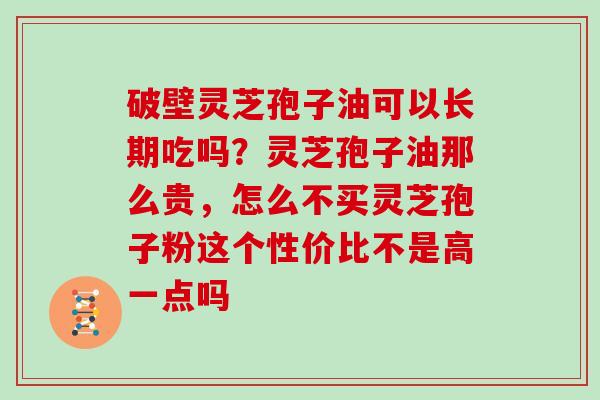 破壁灵芝孢子油可以长期吃吗？灵芝孢子油那么贵，怎么不买灵芝孢子粉这个性价比不是高一点吗