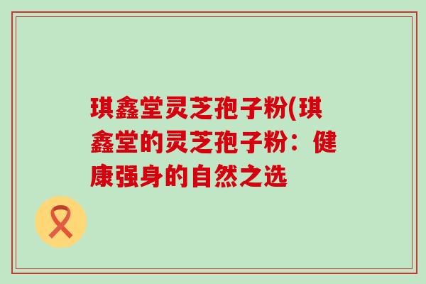 琪鑫堂灵芝孢子粉(琪鑫堂的灵芝孢子粉：健康强身的自然之选