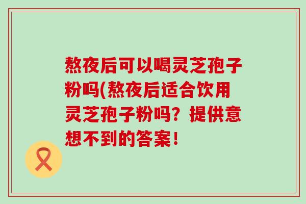 熬夜后可以喝灵芝孢子粉吗(熬夜后适合饮用灵芝孢子粉吗？提供意想不到的答案！