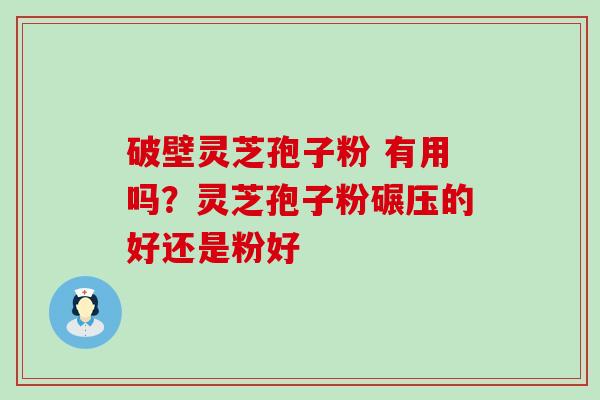 破壁灵芝孢子粉 有用吗？灵芝孢子粉碾压的好还是粉好