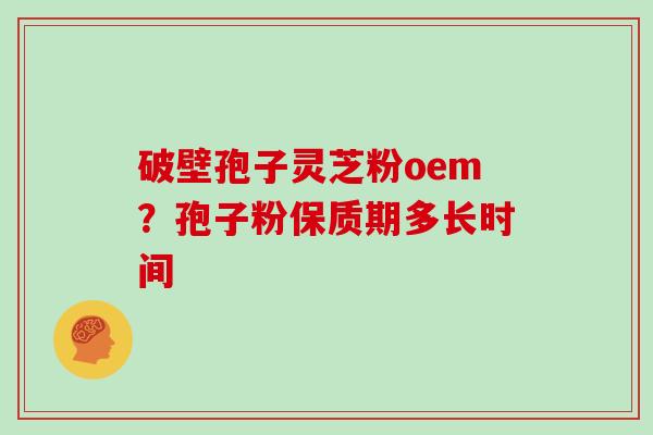 破壁孢子灵芝粉oem？孢子粉保质期多长时间