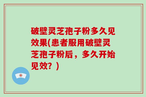 破壁灵芝孢子粉多久见效果(患者服用破壁灵芝孢子粉后，多久开始见效？)