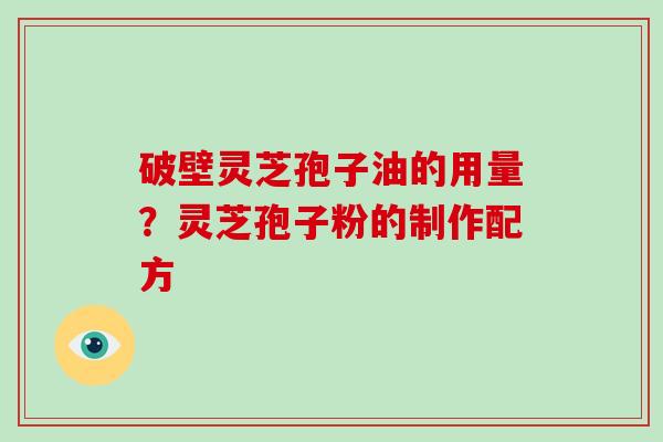 破壁灵芝孢子油的用量？灵芝孢子粉的制作配方