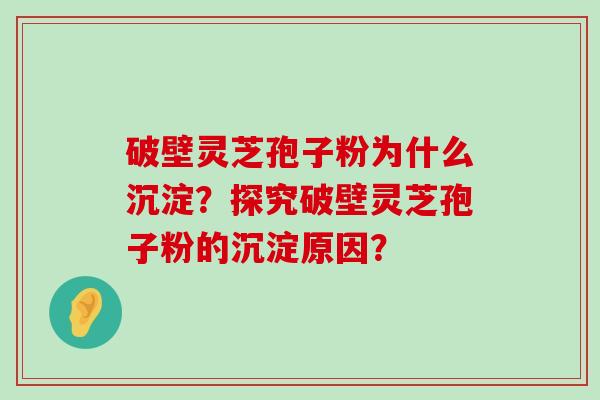 破壁灵芝孢子粉为什么沉淀？探究破壁灵芝孢子粉的沉淀原因？