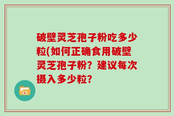 破壁灵芝孢子粉吃多少粒(如何正确食用破壁灵芝孢子粉？建议每次摄入多少粒？