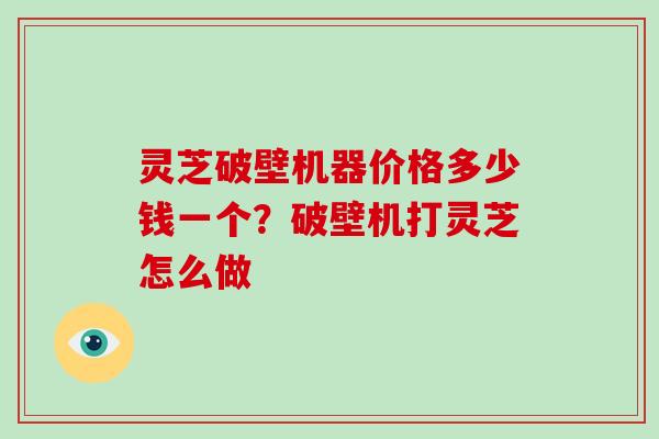 灵芝破壁机器价格多少钱一个？破壁机打灵芝怎么做