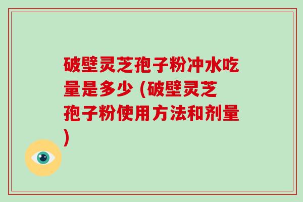 破壁灵芝孢子粉冲水吃量是多少 (破壁灵芝孢子粉使用方法和剂量)