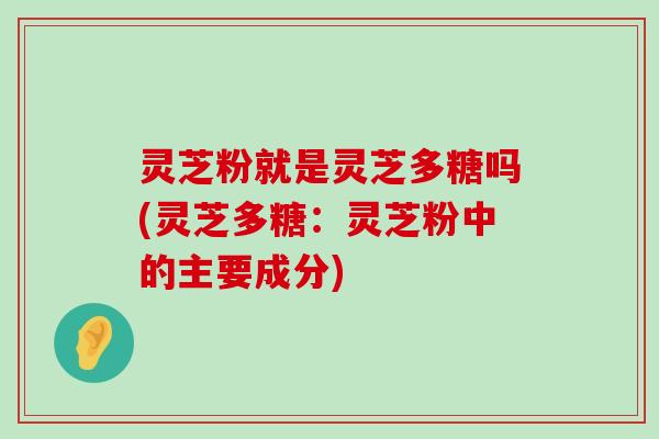 灵芝粉就是灵芝多糖吗(灵芝多糖：灵芝粉中的主要成分)