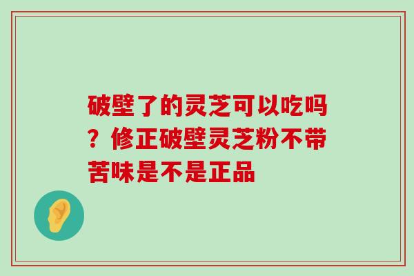 破壁了的灵芝可以吃吗？修正破壁灵芝粉不带苦味是不是正品