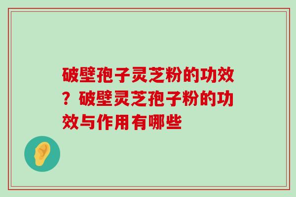 破壁孢子灵芝粉的功效？破壁灵芝孢子粉的功效与作用有哪些