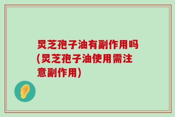 炅芝孢子油有副作用吗(炅芝孢子油使用需注意副作用)