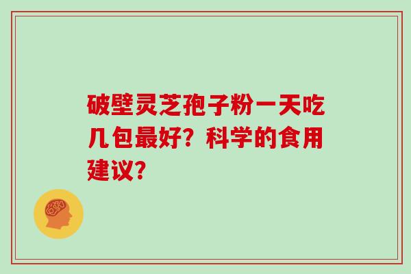 破壁灵芝孢子粉一天吃几包好？科学的食用建议？