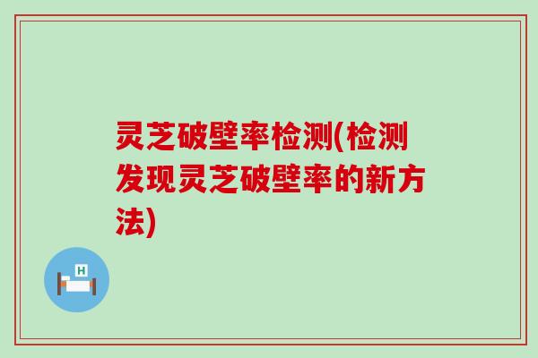 灵芝破壁率检测(检测发现灵芝破壁率的新方法)