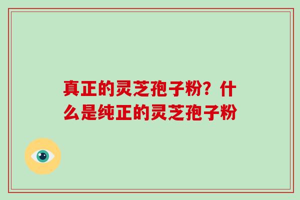 真正的灵芝孢子粉？什么是纯正的灵芝孢子粉