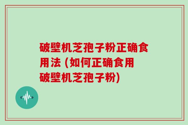 破壁机芝孢子粉正确食用法 (如何正确食用破壁机芝孢子粉)