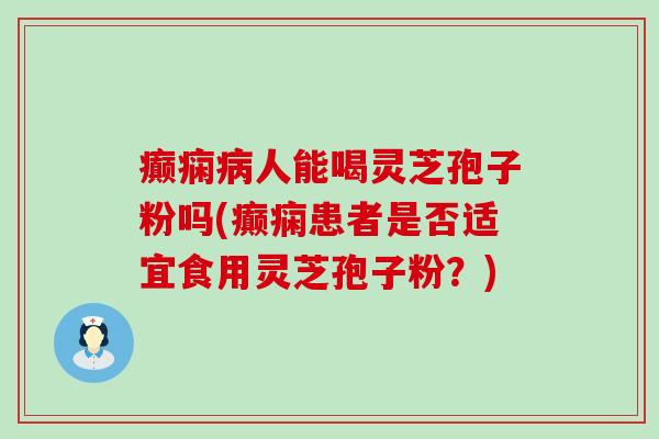 癫痫人能喝灵芝孢子粉吗(癫痫患者是否适宜食用灵芝孢子粉？)