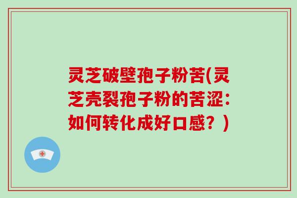 灵芝破壁孢子粉苦(灵芝壳裂孢子粉的苦涩：如何转化成好口感？)