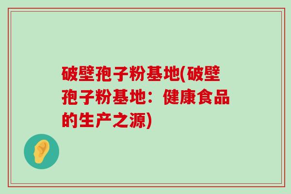 破壁孢子粉基地(破壁孢子粉基地：健康食品的生产之源)