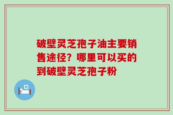 破壁灵芝孢子油主要销售途径？哪里可以买的到破壁灵芝孢子粉