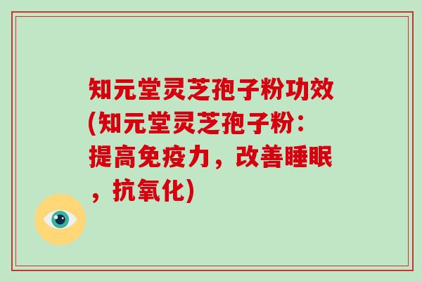 知元堂灵芝孢子粉功效(知元堂灵芝孢子粉：提高免疫力，改善，)