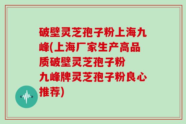 破壁灵芝孢子粉上海九峰(上海厂家生产高品质破壁灵芝孢子粉  九峰牌灵芝孢子粉良心推荐)