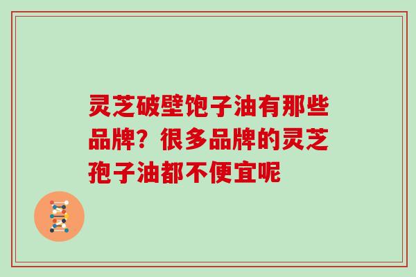 灵芝破壁饱子油有那些品牌？很多品牌的灵芝孢子油都不便宜呢