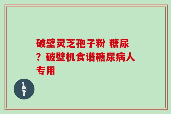 破壁灵芝孢子粉 糖尿？破壁机食谱人专用