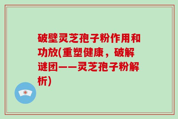 破壁灵芝孢子粉作用和功放(重塑健康，破解谜团——灵芝孢子粉解析)