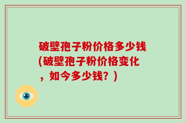 破壁孢子粉价格多少钱(破壁孢子粉价格变化，如今多少钱？)