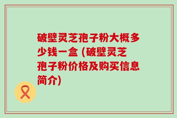 破壁灵芝孢子粉大概多少钱一盒 (破壁灵芝孢子粉价格及购买信息简介)