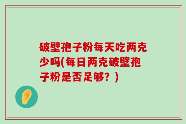 破壁孢子粉每天吃两克少吗(每日两克破壁孢子粉是否足够？)