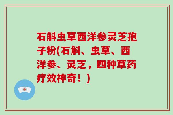 石斛虫草西洋参灵芝孢子粉(石斛、虫草、西洋参、灵芝，四种草药疗效神奇！)