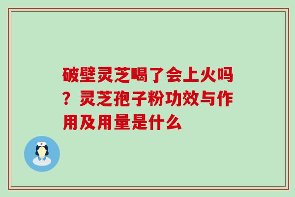 破壁灵芝喝了会上火吗？灵芝孢子粉功效与作用及用量是什么