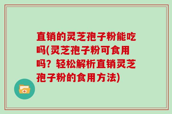 直销的灵芝孢子粉能吃吗(灵芝孢子粉可食用吗？轻松解析直销灵芝孢子粉的食用方法)