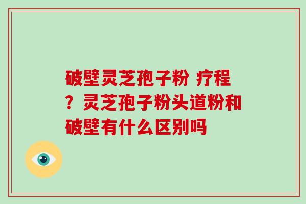 破壁灵芝孢子粉 疗程？灵芝孢子粉头道粉和破壁有什么区别吗